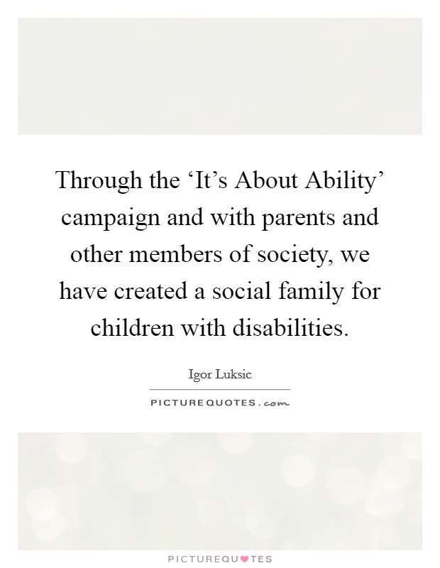 Through the ‘It's About Ability' campaign and with parents and other members of society, we have created a social family for children with disabilities Picture Quote #1