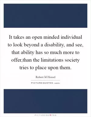 It takes an open minded individual to look beyond a disability, and see, that ability has so much more to offer,than the limitations society tries to place upon them Picture Quote #1
