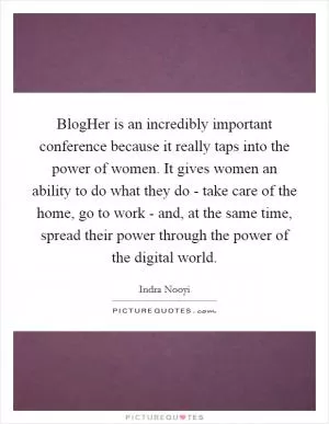 BlogHer is an incredibly important conference because it really taps into the power of women. It gives women an ability to do what they do - take care of the home, go to work - and, at the same time, spread their power through the power of the digital world Picture Quote #1
