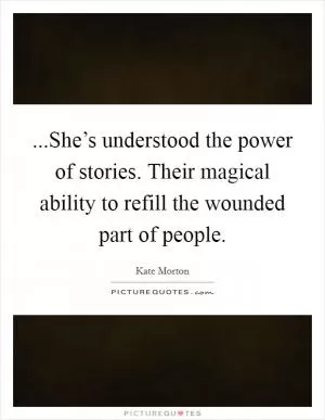 ...She’s understood the power of stories. Their magical ability to refill the wounded part of people Picture Quote #1