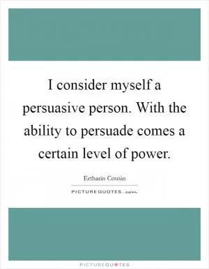 I consider myself a persuasive person. With the ability to persuade comes a certain level of power Picture Quote #1