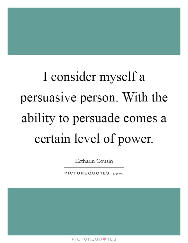 I consider myself a persuasive person. With the ability to persuade comes a certain level of power Picture Quote #1