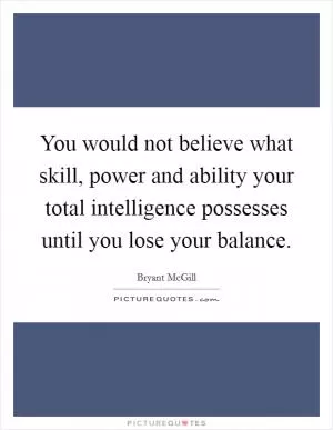 You would not believe what skill, power and ability your total intelligence possesses until you lose your balance Picture Quote #1