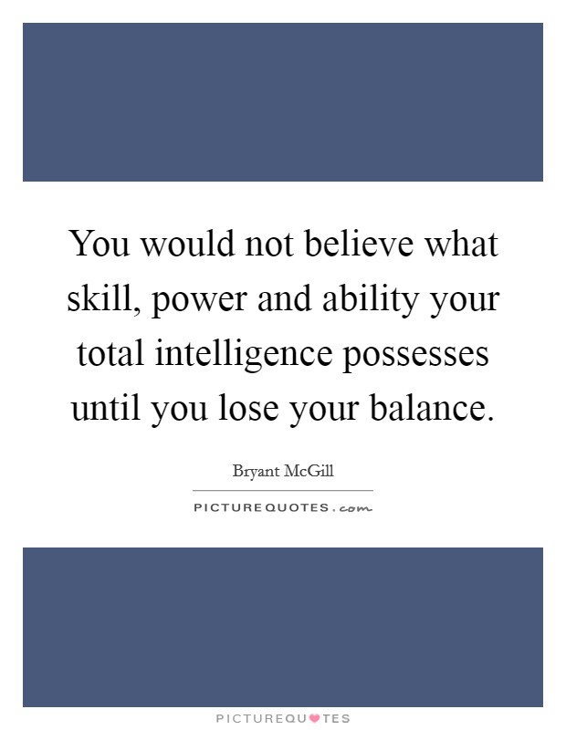 You would not believe what skill, power and ability your total intelligence possesses until you lose your balance Picture Quote #1