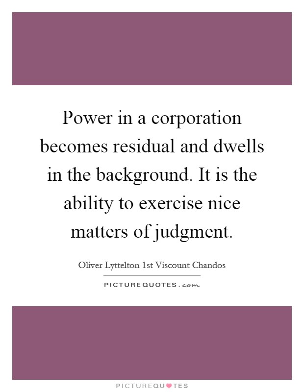 Power in a corporation becomes residual and dwells in the background. It is the ability to exercise nice matters of judgment Picture Quote #1