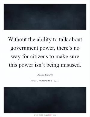 Without the ability to talk about government power, there’s no way for citizens to make sure this power isn’t being misused Picture Quote #1