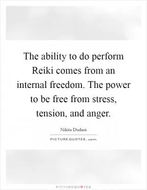 The ability to do perform Reiki comes from an internal freedom. The power to be free from stress, tension, and anger Picture Quote #1