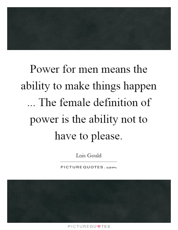 Power for men means the ability to make things happen ... The female definition of power is the ability not to have to please Picture Quote #1