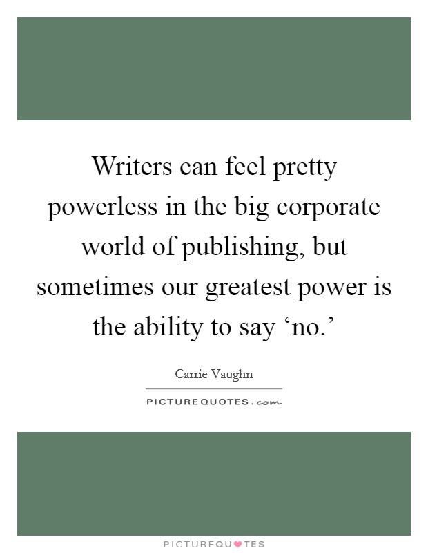 Writers can feel pretty powerless in the big corporate world of publishing, but sometimes our greatest power is the ability to say ‘no.' Picture Quote #1