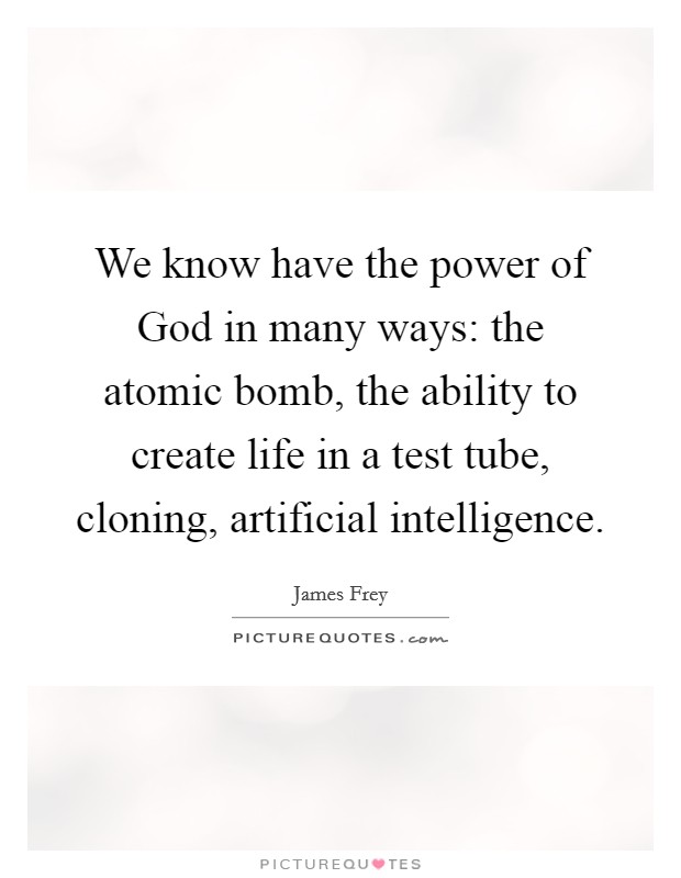 We know have the power of God in many ways: the atomic bomb, the ability to create life in a test tube, cloning, artificial intelligence Picture Quote #1