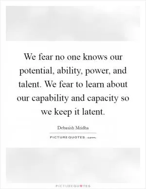 We fear no one knows our potential, ability, power, and talent. We fear to learn about our capability and capacity so we keep it latent Picture Quote #1