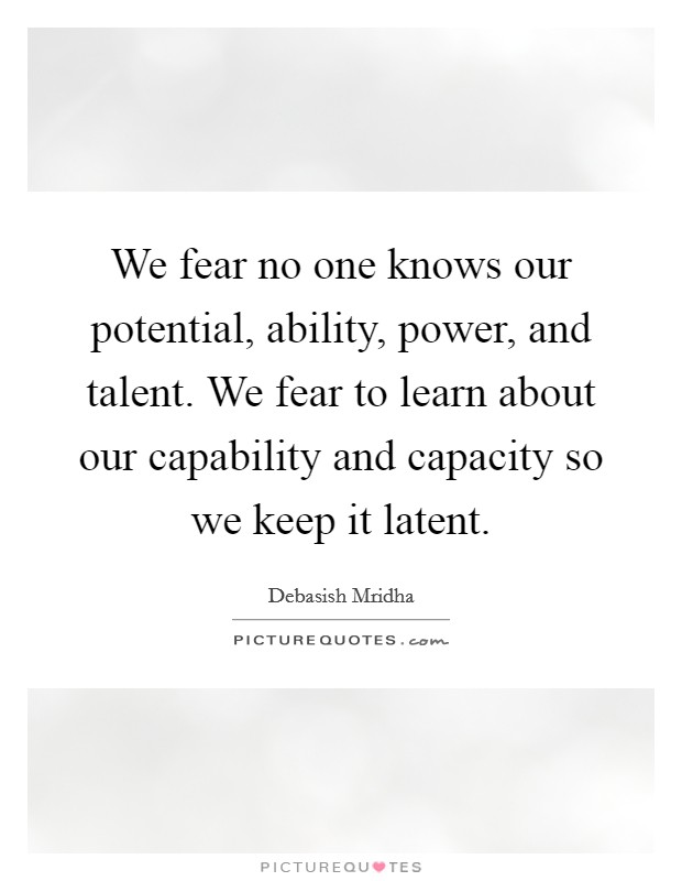 We fear no one knows our potential, ability, power, and talent. We fear to learn about our capability and capacity so we keep it latent Picture Quote #1