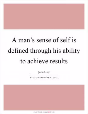 A man’s sense of self is defined through his ability to achieve results Picture Quote #1