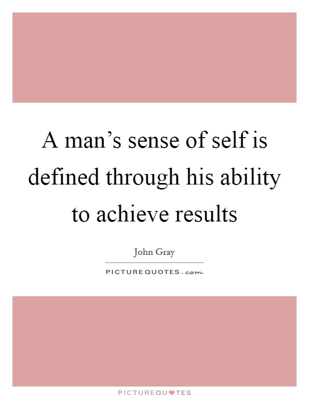 A man's sense of self is defined through his ability to achieve results Picture Quote #1