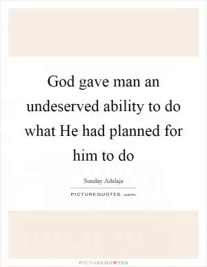 God gave man an undeserved ability to do what He had planned for him to do Picture Quote #1