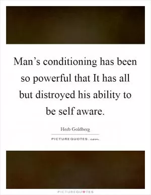 Man’s conditioning has been so powerful that It has all but distroyed his ability to be self aware Picture Quote #1