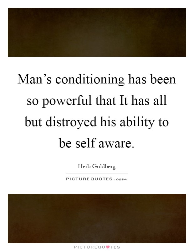 Man's conditioning has been so powerful that It has all but distroyed his ability to be self aware Picture Quote #1