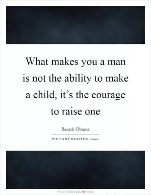 What makes you a man is not the ability to make a child, it’s the courage to raise one Picture Quote #1