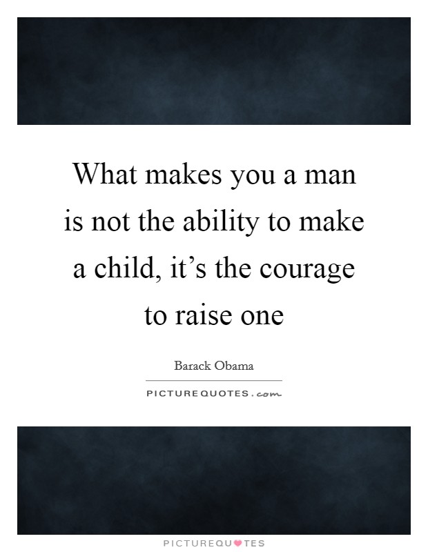 What makes you a man is not the ability to make a child, it's the courage to raise one Picture Quote #1