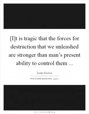 [I]t is tragic that the forces for destruction that we unleashed are stronger than man’s present ability to control them  Picture Quote #1