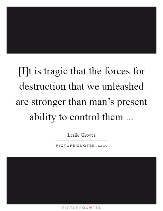 [I]t is tragic that the forces for destruction that we unleashed are stronger than man's present ability to control them Picture Quote #1