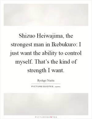 Shizuo Heiwajima, the strongest man in Ikebukuro: I just want the ability to control myself. That’s the kind of strength I want Picture Quote #1