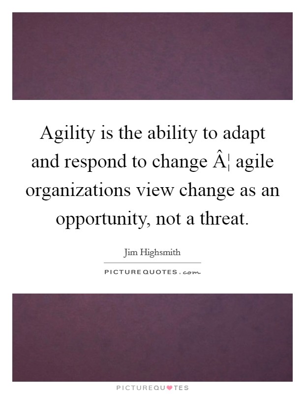 Agility is the ability to adapt and respond to change Â¦ agile organizations view change as an opportunity, not a threat Picture Quote #1