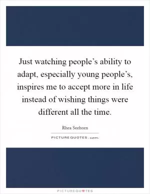 Just watching people’s ability to adapt, especially young people’s, inspires me to accept more in life instead of wishing things were different all the time Picture Quote #1
