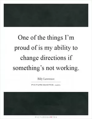 One of the things I’m proud of is my ability to change directions if something’s not working Picture Quote #1