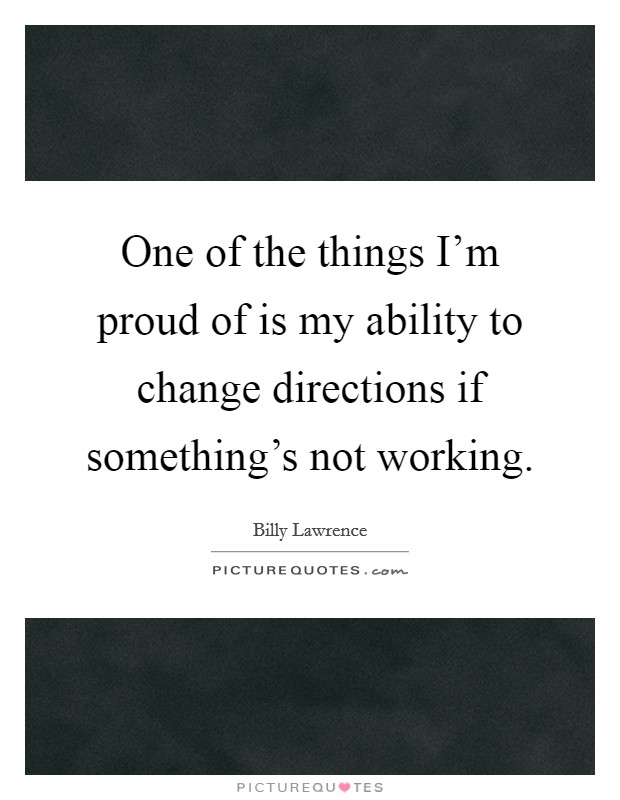 One of the things I'm proud of is my ability to change directions if something's not working Picture Quote #1