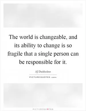 The world is changeable, and its ability to change is so fragile that a single person can be responsible for it Picture Quote #1