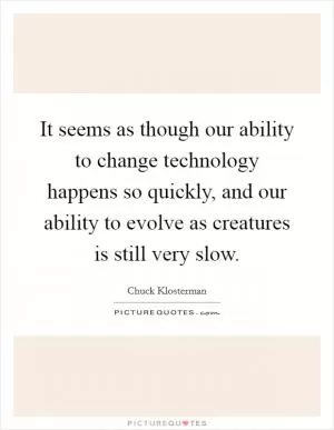 It seems as though our ability to change technology happens so quickly, and our ability to evolve as creatures is still very slow Picture Quote #1