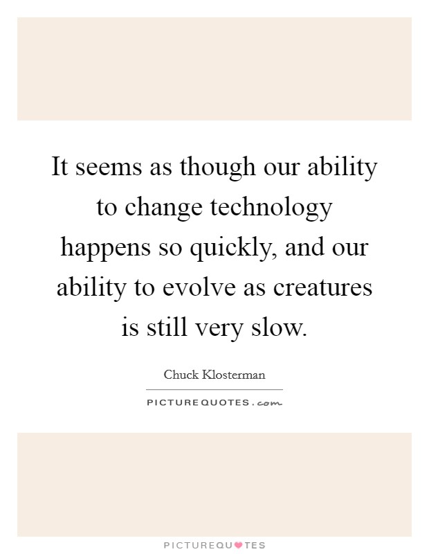 It seems as though our ability to change technology happens so quickly, and our ability to evolve as creatures is still very slow Picture Quote #1