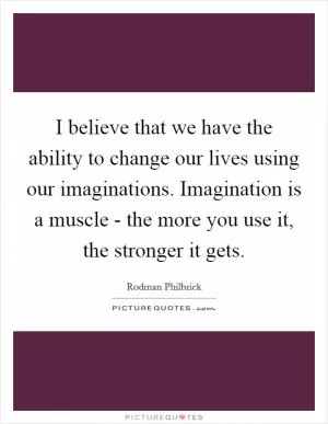 I believe that we have the ability to change our lives using our imaginations. Imagination is a muscle - the more you use it, the stronger it gets Picture Quote #1