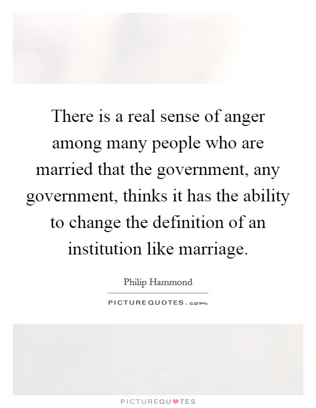 There is a real sense of anger among many people who are married that the government, any government, thinks it has the ability to change the definition of an institution like marriage Picture Quote #1