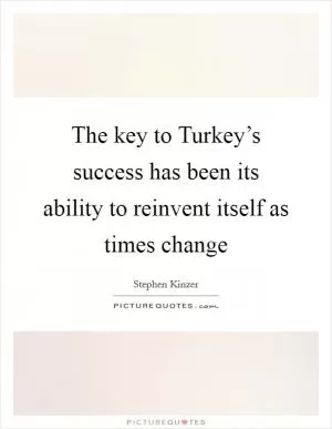 The key to Turkey’s success has been its ability to reinvent itself as times change Picture Quote #1