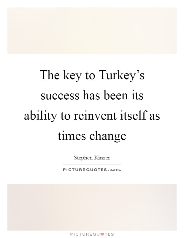 The key to Turkey's success has been its ability to reinvent itself as times change Picture Quote #1