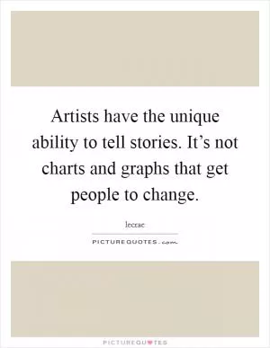 Artists have the unique ability to tell stories. It’s not charts and graphs that get people to change Picture Quote #1