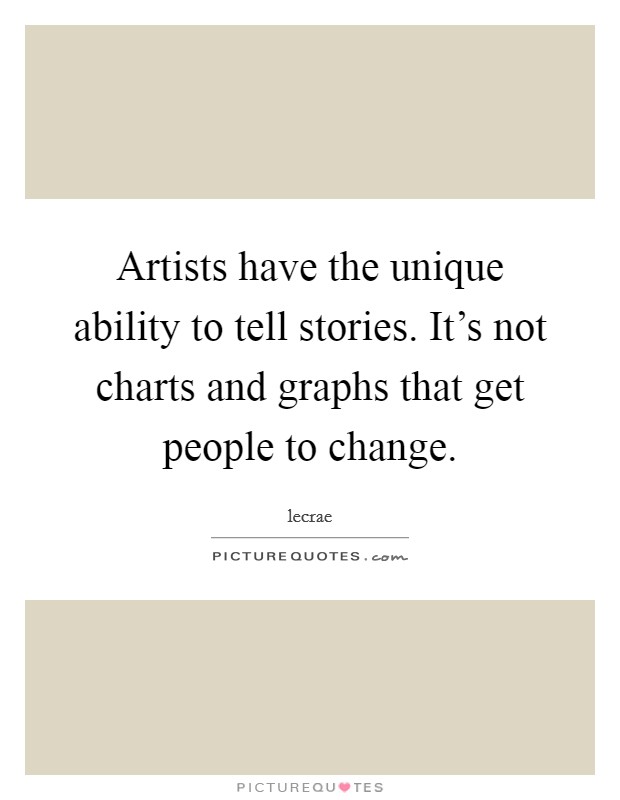 Artists have the unique ability to tell stories. It's not charts and graphs that get people to change Picture Quote #1