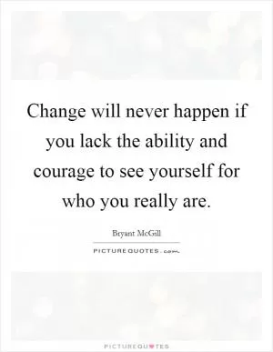 Change will never happen if you lack the ability and courage to see yourself for who you really are Picture Quote #1