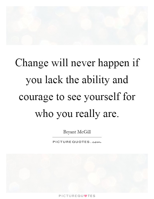 Change will never happen if you lack the ability and courage to see yourself for who you really are Picture Quote #1