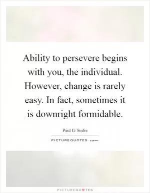 Ability to persevere begins with you, the individual. However, change is rarely easy. In fact, sometimes it is downright formidable Picture Quote #1