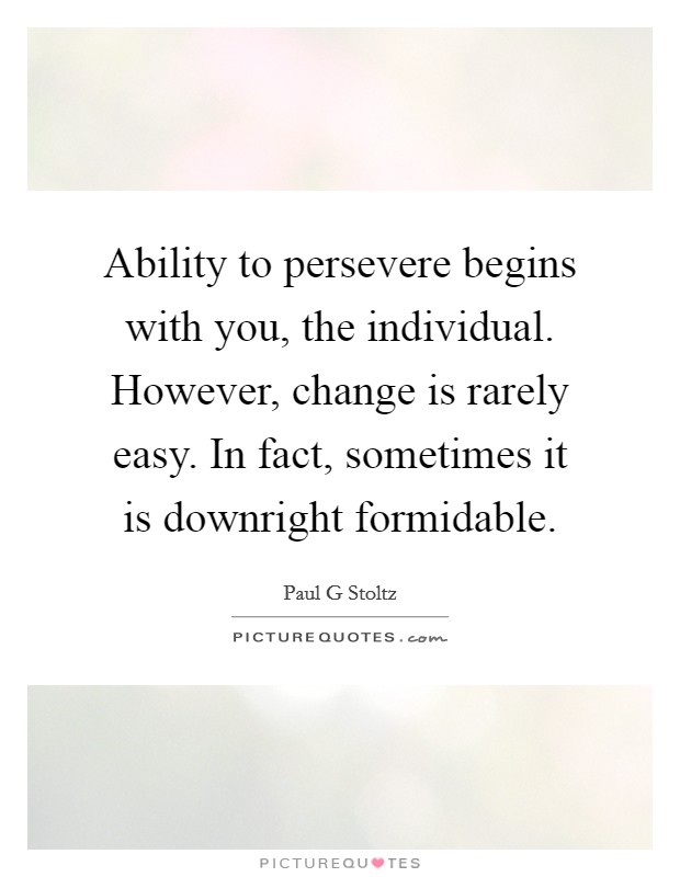 Ability to persevere begins with you, the individual. However, change is rarely easy. In fact, sometimes it is downright formidable Picture Quote #1
