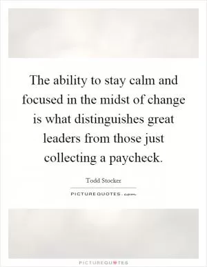 The ability to stay calm and focused in the midst of change is what distinguishes great leaders from those just collecting a paycheck Picture Quote #1
