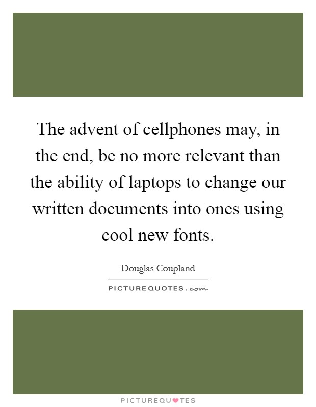 The advent of cellphones may, in the end, be no more relevant than the ability of laptops to change our written documents into ones using cool new fonts Picture Quote #1