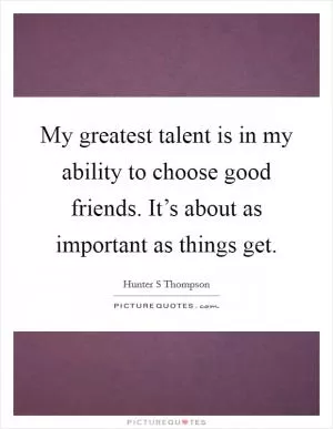 My greatest talent is in my ability to choose good friends. It’s about as important as things get Picture Quote #1