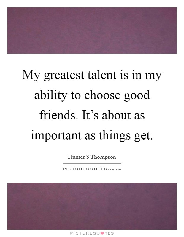 My greatest talent is in my ability to choose good friends. It's about as important as things get Picture Quote #1