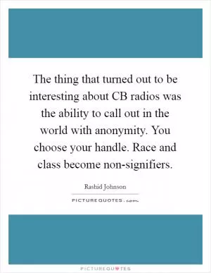 The thing that turned out to be interesting about CB radios was the ability to call out in the world with anonymity. You choose your handle. Race and class become non-signifiers Picture Quote #1