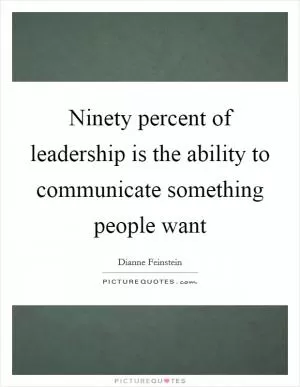 Ninety percent of leadership is the ability to communicate something people want Picture Quote #1