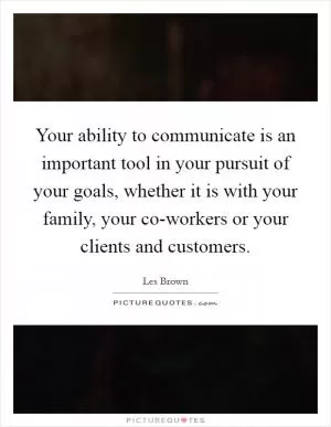 Your ability to communicate is an important tool in your pursuit of your goals, whether it is with your family, your co-workers or your clients and customers Picture Quote #1